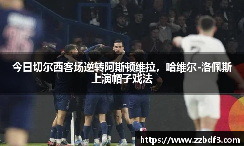 今日切尔西客场逆转阿斯顿维拉，哈维尔-洛佩斯上演帽子戏法