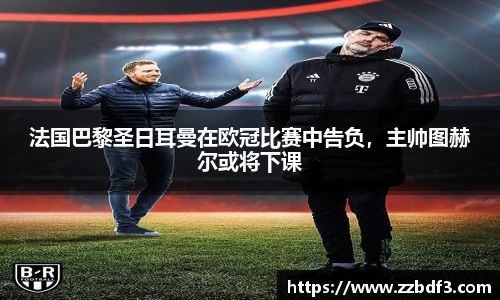 法国巴黎圣日耳曼在欧冠比赛中告负，主帅图赫尔或将下课