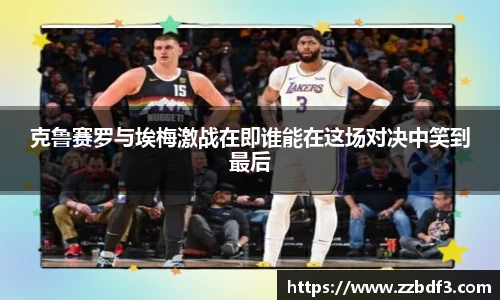 克鲁赛罗与埃梅激战在即谁能在这场对决中笑到最后