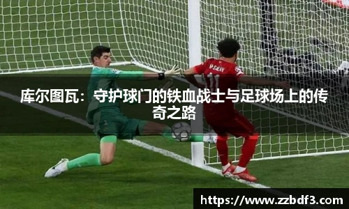 库尔图瓦：守护球门的铁血战士与足球场上的传奇之路