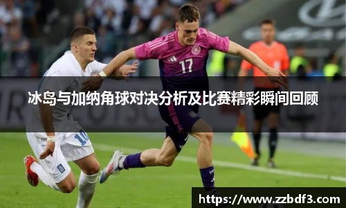 冰岛与加纳角球对决分析及比赛精彩瞬间回顾