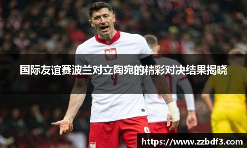 国际友谊赛波兰对立陶宛的精彩对决结果揭晓