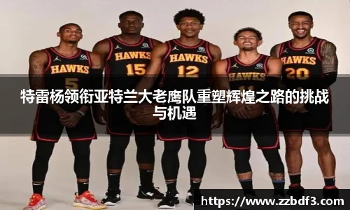 特雷杨领衔亚特兰大老鹰队重塑辉煌之路的挑战与机遇
